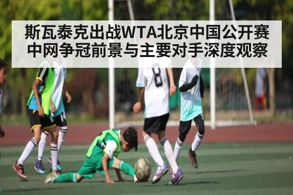 斯瓦泰克出战WTA北京中国公开赛 中网争冠前景与主要对手深度观察