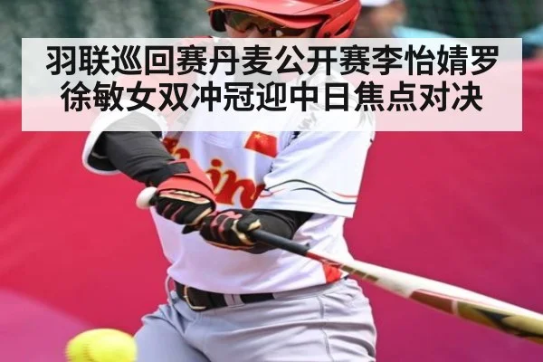 羽联巡回赛丹麦公开赛李怡婧罗徐敏女双冲冠迎中日焦点对决